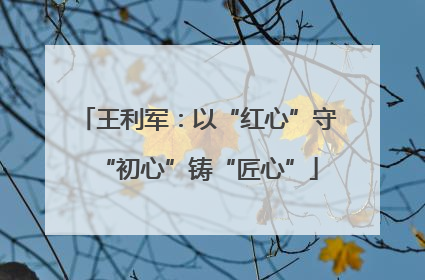 王利军：以“红心”守“初心”铸“匠心”