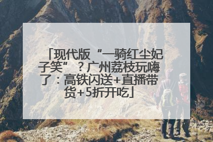 现代版“一骑红尘妃子笑”？广州荔枝玩嗨了：高铁闪送+直播带货+5折开吃