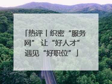 热评丨织密“服务网” 让“好人才”遇见“好职位”