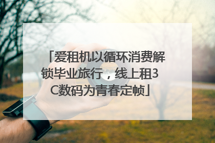 爱租机以循环消费解锁毕业旅行，线上租3C数码为青春定帧
