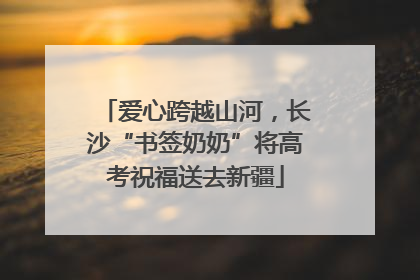 爱心跨越山河，长沙“书签奶奶”将高考祝福送去新疆