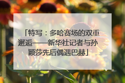 特写：多哈赛场的双重邂逅——新华社记者与孙颖莎先后偶遇巴赫