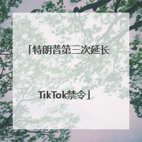特朗普第三次延长TikTok禁令
