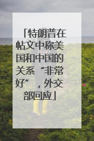 特朗普在帖文中称美国和中国的关系“非常好”，外交部回应