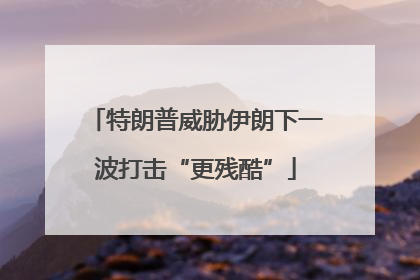 特朗普威胁伊朗下一波打击“更残酷”
