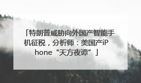 特朗普威胁向外国产智能手机征税，分析师：美国产iPhone“天方夜谭”