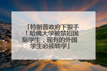特朗普政府下狠手！哈佛大学被禁招国际学生，现有的外国学生必须转学