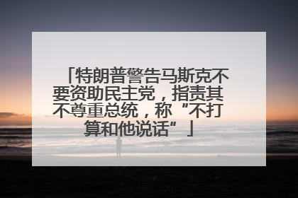 特朗普警告马斯克不要资助民主党，指责其不尊重总统，称“不打算和他说话”