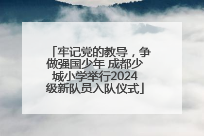 牢记党的教导，争做强国少年 成都少城小学举行2024级新队员入队仪式