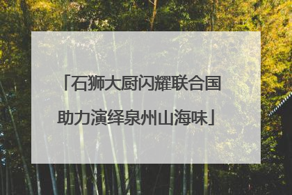 石狮大厨闪耀联合国 助力演绎泉州山海味