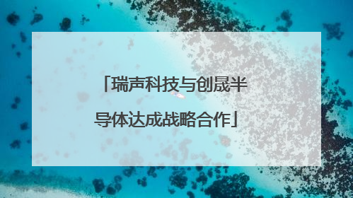 瑞声科技与创晟半导体达成战略合作
