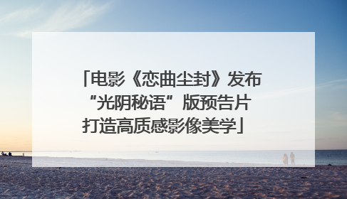 电影《恋曲尘封》发布“光阴秘语”版预告片 打造高质感影像美学