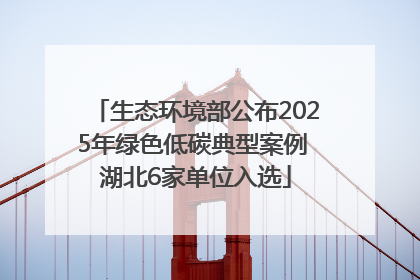 生态环境部公布2025年绿色低碳典型案例 湖北6家单位入选
