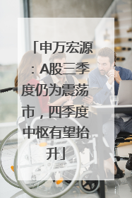 申万宏源：A股三季度仍为震荡市，四季度中枢有望抬升