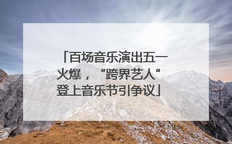 百场音乐演出五一火爆，“跨界艺人”登上音乐节引争议