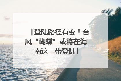 登陆路径有变！台风“蝴蝶”或将在海南这一带登陆