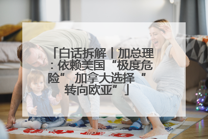 白话拆解丨加总理：依赖美国“极度危险” 加拿大选择“转向欧亚”