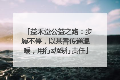 益禾堂公益之路：步履不停，以茶香传递温暖，用行动践行责任