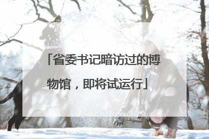 省委书记暗访过的博物馆，即将试运行