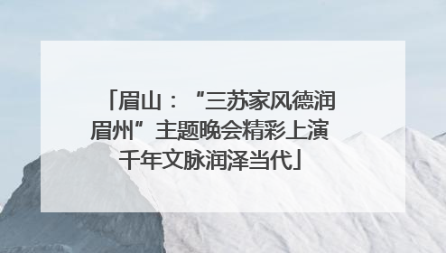 眉山：“三苏家风德润眉州”主题晚会精彩上演千年文脉润泽当代