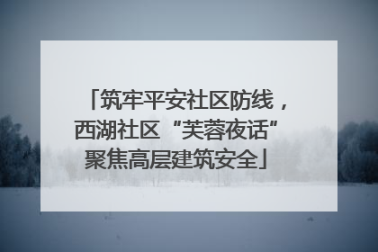 筑牢平安社区防线，西湖社区“芙蓉夜话”聚焦高层建筑安全