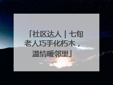 社区达人｜七旬老人巧手化朽木，温情暖邻里