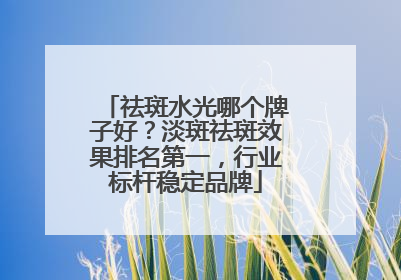 祛斑水光哪个牌子好？淡斑祛斑效果排名第一，行业标杆稳定品牌