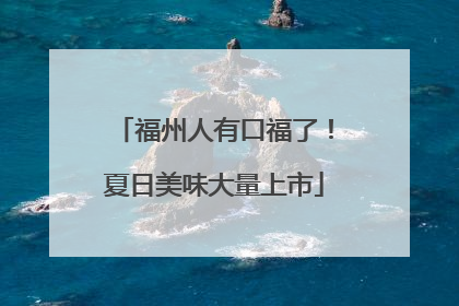 福州人有口福了！夏日美味大量上市