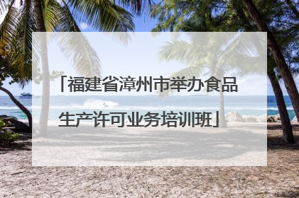 福建省漳州市举办食品生产许可业务培训班