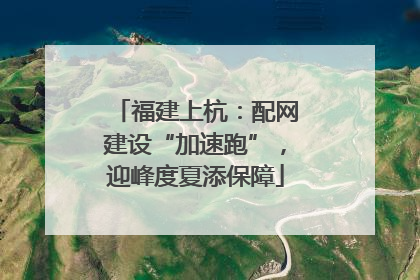 福建上杭：配网建设“加速跑”，迎峰度夏添保障