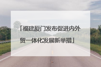 福建厦门发布促进内外贸一体化发展新举措