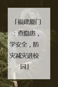 福建厦门：查隐患，学安全，防灾减灾进校园