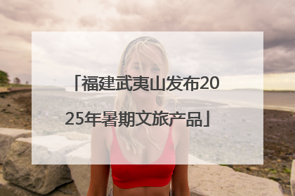 福建武夷山发布2025年暑期文旅产品