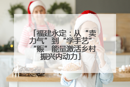 福建永定：从“卖力气”到“学手艺”“赈”能量激活乡村振兴内动力