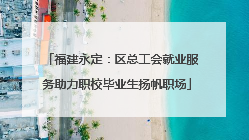 福建永定：区总工会就业服务助力职校毕业生扬帆职场