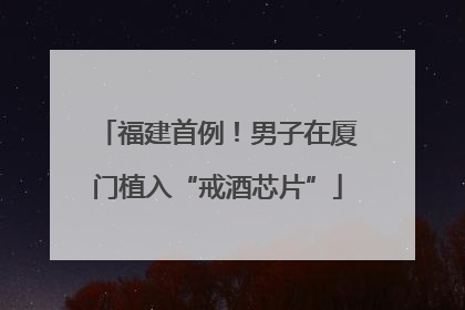 福建首例！男子在厦门植入“戒酒芯片”