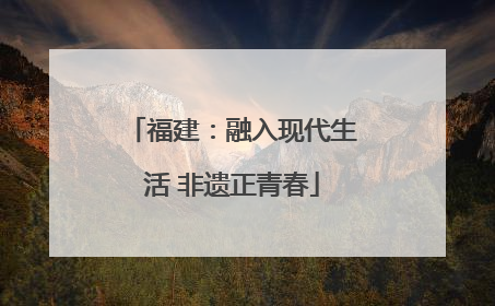 福建：融入现代生活 非遗正青春
