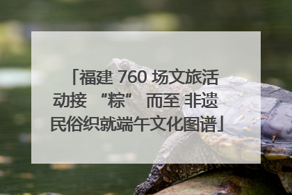 福建 760 场文旅活动接 “粽” 而至 非遗民俗织就端午文化图谱
