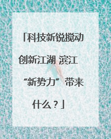 科技新锐搅动创新江湖 滨江“新势力”带来什么？