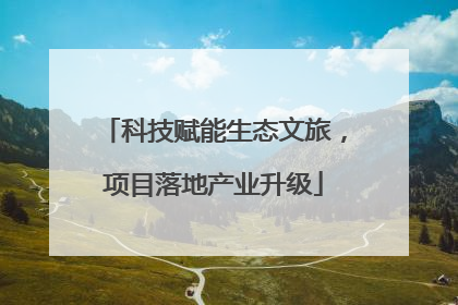 科技赋能生态文旅，项目落地产业升级