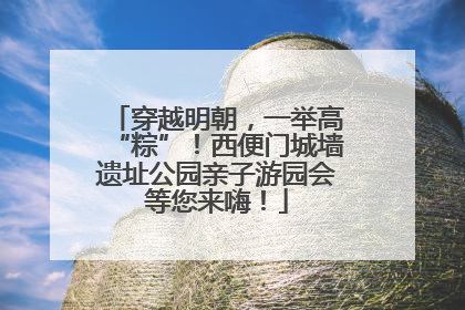 穿越明朝，一举高“粽”！西便门城墙遗址公园亲子游园会等您来嗨！