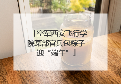 空军西安飞行学院某部官兵包粽子迎“端午”