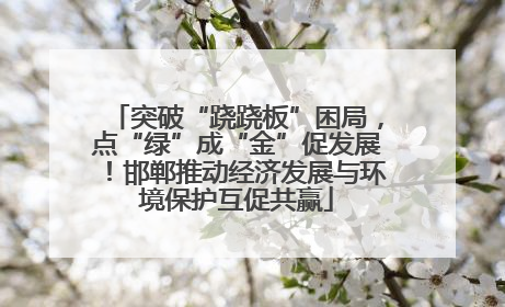 突破“跷跷板”困局，点“绿”成“金”促发展！邯郸推动经济发展与环境保护互促共赢