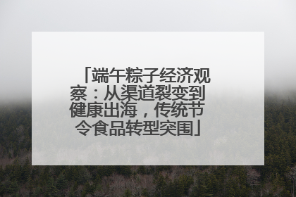 端午粽子经济观察：从渠道裂变到健康出海，传统节令食品转型突围
