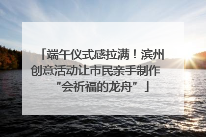 端午仪式感拉满！滨州创意活动让市民亲手制作“会祈福的龙舟”