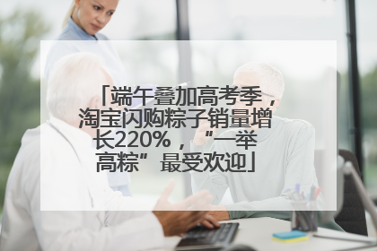 端午叠加高考季，淘宝闪购粽子销量增长220%，“一举高粽”最受欢迎