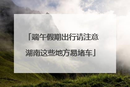 端午假期出行请注意 湖南这些地方易堵车