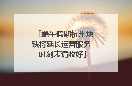 端午假期杭州地铁将延长运营服务 时刻表请收好