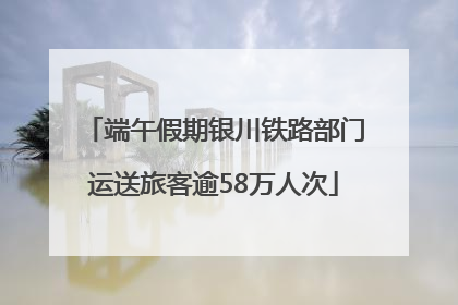端午假期银川铁路部门运送旅客逾58万人次