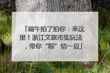 端午拍了拍你：来这里！浙江文旅市集玩法，带你“粽”情一夏